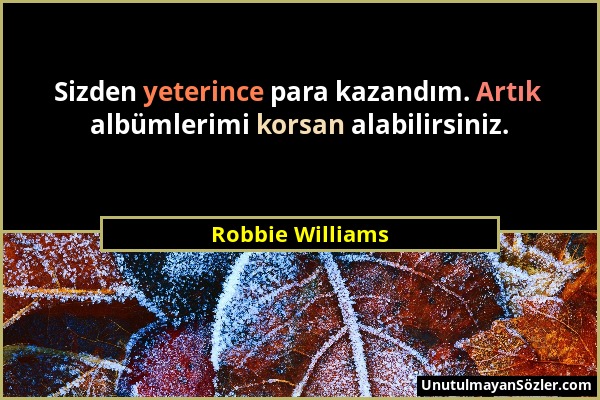 Robbie Williams - Sizden yeterince para kazandım. Artık albümlerimi korsan alabilirsiniz....