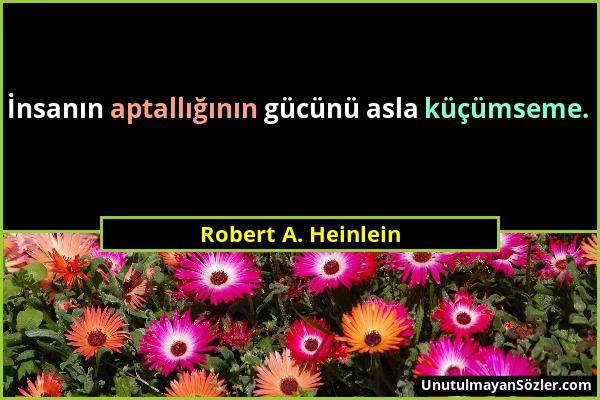 Robert A. Heinlein - İnsanın aptallığının gücünü asla küçümseme....