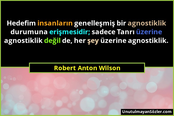 Robert Anton Wilson - Hedefim insanların genelleşmiş bir agnostiklik durumuna erişmesidir; sadece Tanrı üzerine agnostiklik değil de, her şey üzerine...