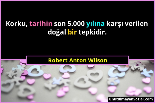 Robert Anton Wilson - Korku, tarihin son 5.000 yılına karşı verilen doğal bir tepkidir....