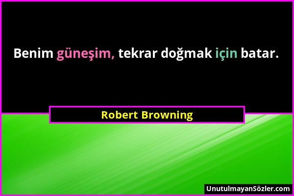 Robert Browning - Benim güneşim, tekrar doğmak için batar....