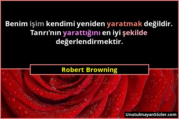 Robert Browning - Benim işim kendimi yeniden yaratmak değildir. Tanrı'nın yarattığını en iyi şekilde değerlendirmektir....