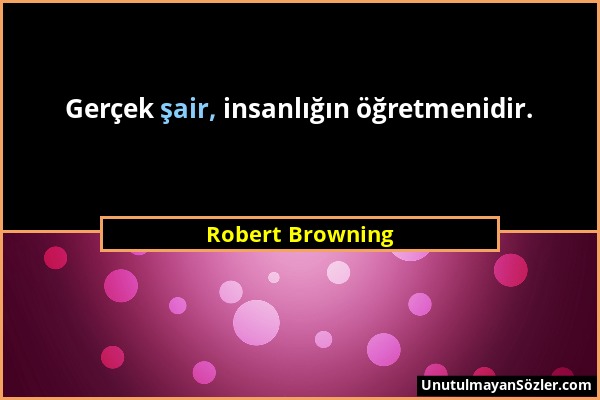 Robert Browning - Gerçek şair, insanlığın öğretmenidir....