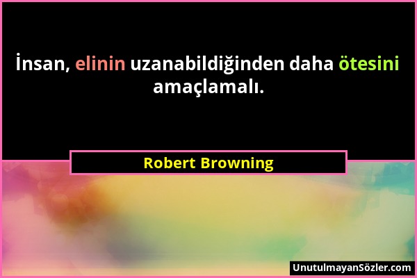 Robert Browning - İnsan, elinin uzanabildiğinden daha ötesini amaçlamalı....