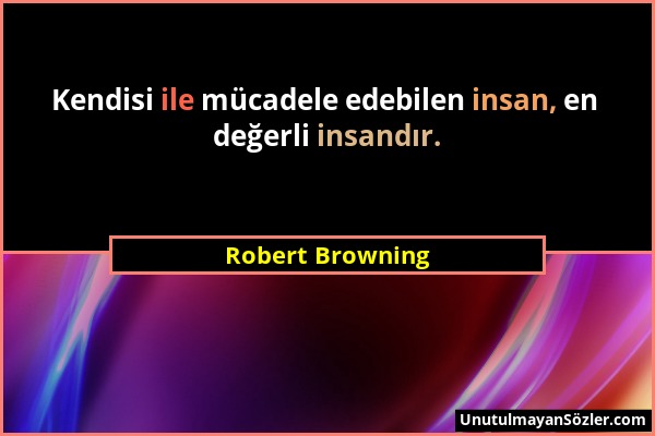 Robert Browning - Kendisi ile mücadele edebilen insan, en değerli insandır....