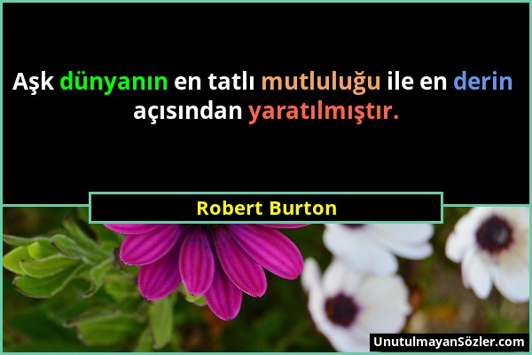 Robert Burton - Aşk dünyanın en tatlı mutluluğu ile en derin açısından yaratılmıştır....