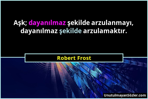 Robert Frost - Aşk; dayanılmaz şekilde arzulanmayı, dayanılmaz şekilde arzulamaktır....