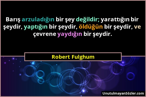 Robert Fulghum - Barış arzuladığın bir şey değildir; yarattığın bir şeydir, yaptığın bir şeydir, öldüğün bir şeydir, ve çevrene yaydığın bir şeydir....