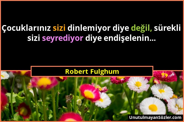 Robert Fulghum - Çocuklarınız sizi dinlemiyor diye değil, sürekli sizi seyrediyor diye endişelenin......