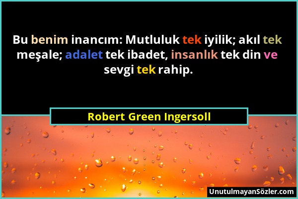 Robert Green Ingersoll - Bu benim inancım: Mutluluk tek iyilik; akıl tek meşale; adalet tek ibadet, insanlık tek din ve sevgi tek rahip....