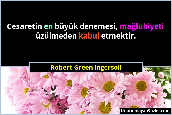 Robert Green Ingersoll - Cesaretin en büyük denemesi, mağlubiyeti üzülmeden kabul etmektir....