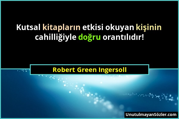 Robert Green Ingersoll - Kutsal kitapların etkisi okuyan kişinin cahilliğiyle doğru orantılıdır!...
