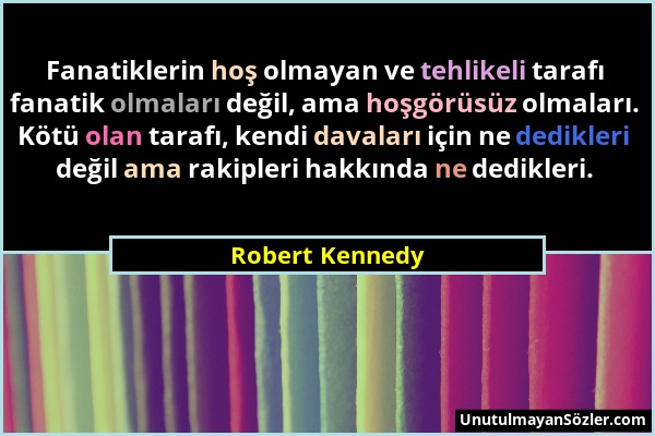 Robert Kennedy - Fanatiklerin hoş olmayan ve tehlikeli tarafı fanatik olmaları değil, ama hoşgörüsüz olmaları. Kötü olan tarafı, kendi davaları için n...