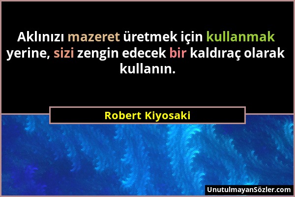 Robert Kiyosaki - Aklınızı mazeret üretmek için kullanmak yerine, sizi zengin edecek bir kaldıraç olarak kullanın....