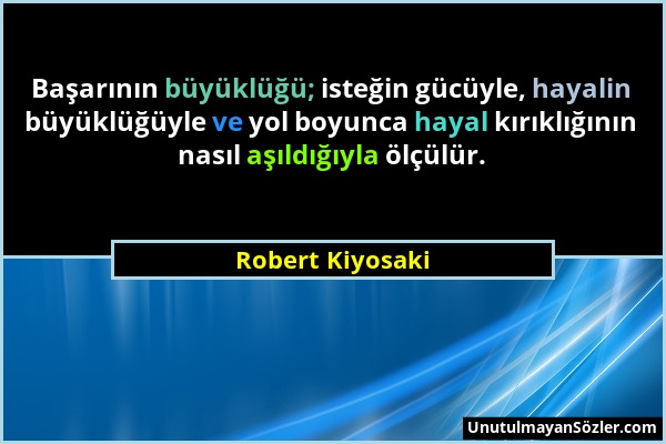Robert Kiyosaki - Başarının büyüklüğü; isteğin gücüyle, hayalin büyüklüğüyle ve yol boyunca hayal kırıklığının nasıl aşıldığıyla ölçülür....