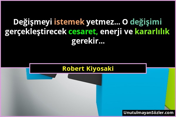Robert Kiyosaki - Değişmeyi istemek yetmez... O değişimi gerçekleştirecek cesaret, enerji ve kararlılık gerekir......