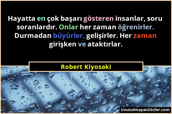 Robert Kiyosaki - Hayatta en çok başarı gösteren insanlar, soru soranlardır. Onlar her zaman öğrenirler. Durmadan büyürler, gelişirler. Her zaman giri...