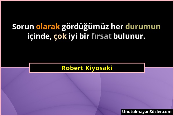 Robert Kiyosaki - Sorun olarak gördüğümüz her durumun içinde, çok iyi bir fırsat bulunur....