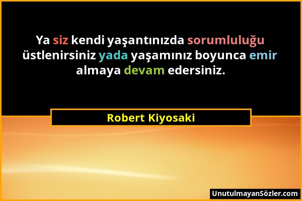 Robert Kiyosaki - Ya siz kendi yaşantınızda sorumluluğu üstlenirsiniz yada yaşamınız boyunca emir almaya devam edersiniz....