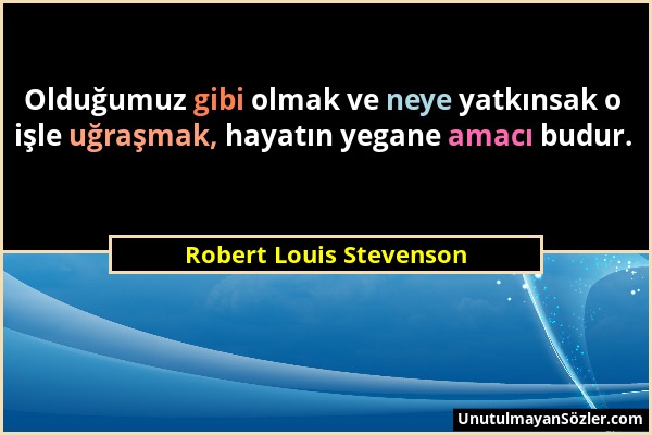 Robert Louis Stevenson - Olduğumuz gibi olmak ve neye yatkınsak o işle uğraşmak, hayatın yegane amacı budur....