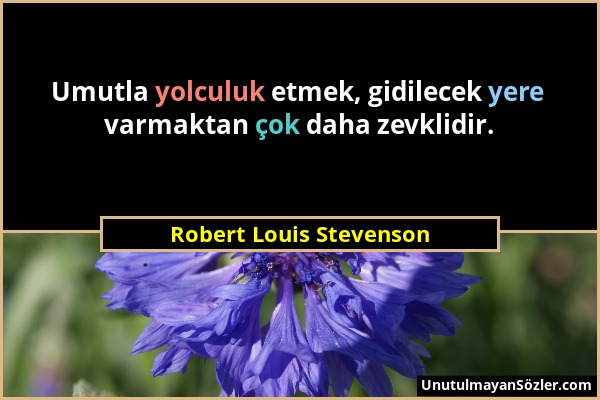 Robert Louis Stevenson - Umutla yolculuk etmek, gidilecek yere varmaktan çok daha zevklidir....