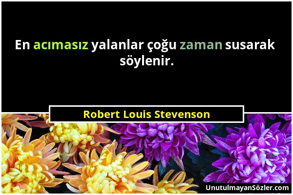 Robert Louis Stevenson - En acımasız yalanlar çoğu zaman susarak söylenir....