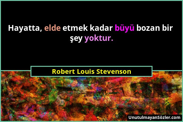 Robert Louis Stevenson - Hayatta, elde etmek kadar büyü bozan bir şey yoktur....