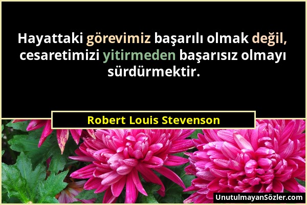 Robert Louis Stevenson - Hayattaki görevimiz başarılı olmak değil, cesaretimizi yitirmeden başarısız olmayı sürdürmektir....