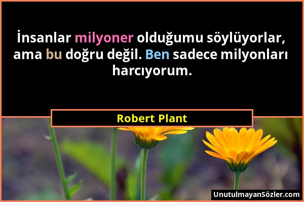 Robert Plant - İnsanlar milyoner olduğumu söylüyorlar, ama bu doğru değil. Ben sadece milyonları harcıyorum....