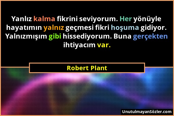 Robert Plant - Yanlız kalma fikrini seviyorum. Her yönüyle hayatımın yalnız geçmesi fikri hoşuma gidiyor. Yalnızmışım gibi hissediyorum. Buna gerçekte...