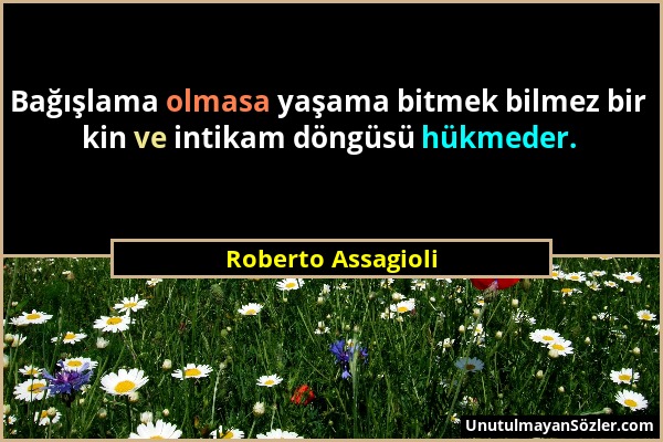 Roberto Assagioli - Bağışlama olmasa yaşama bitmek bilmez bir kin ve intikam döngüsü hükmeder....