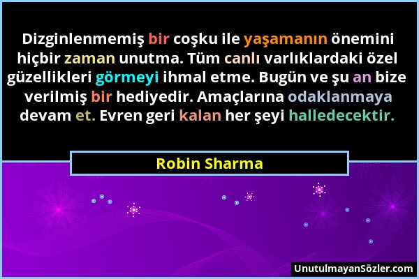 Robin Sharma - Dizginlenmemiş bir coşku ile yaşamanın önemini hiçbir zaman unutma. Tüm canlı varlıklardaki özel güzellikleri görmeyi ihmal etme. Bugün...