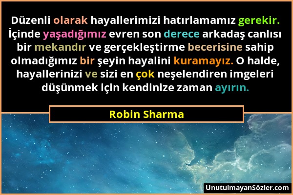 Robin Sharma - Düzenli olarak hayallerimizi hatırlamamız gerekir. İçinde yaşadığımız evren son derece arkadaş canlısı bir mekandır ve gerçekleştirme b...