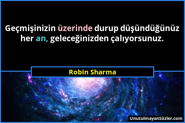 Robin Sharma - Geçmişinizin üzerinde durup düşündüğünüz her an, geleceğinizden çalıyorsunuz....