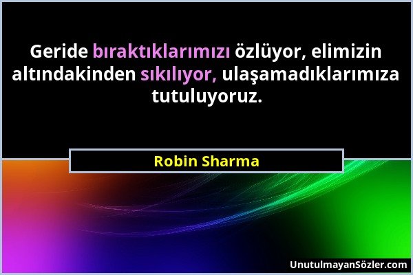 Robin Sharma - Geride bıraktıklarımızı özlüyor, elimizin altındakinden sıkılıyor, ulaşamadıklarımıza tutuluyoruz....