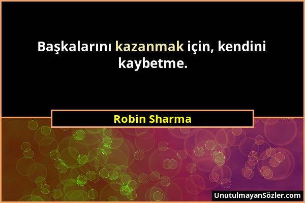 Robin Sharma - Başkalarını kazanmak için, kendini kaybetme....