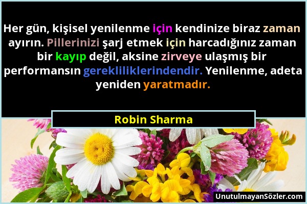 Robin Sharma - Her gün, kişisel yenilenme için kendinize biraz zaman ayırın. Pillerinizi şarj etmek için harcadığınız zaman bir kayıp değil, aksine zi...