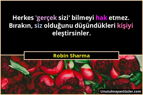 Robin Sharma - Herkes 'gerçek sizi' bilmeyi hak etmez. Bırakın, siz olduğunu düşündükleri kişiyi eleştirsinler....