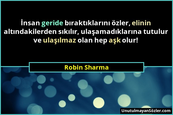 Robin Sharma - İnsan geride bıraktıklarını özler, elinin altındakilerden sıkılır, ulaşamadıklarına tutulur ve ulaşılmaz olan hep aşk olur!...