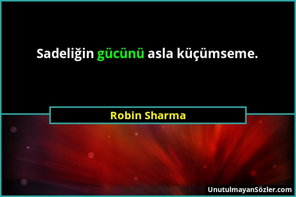Robin Sharma - Sadeliğin gücünü asla küçümseme....