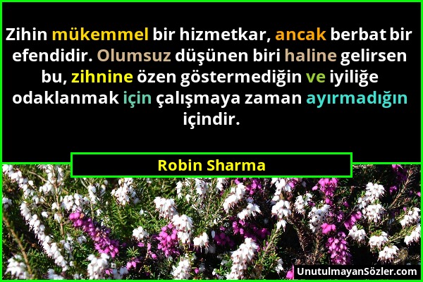 Robin Sharma - Zihin mükemmel bir hizmetkar, ancak berbat bir efendidir. Olumsuz düşünen biri haline gelirsen bu, zihnine özen göstermediğin ve iyiliğ...