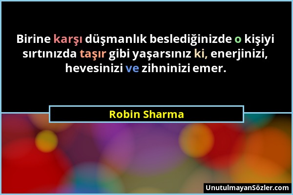 Robin Sharma - Birine karşı düşmanlık beslediğinizde o kişiyi sırtınızda taşır gibi yaşarsınız ki, enerjinizi, hevesinizi ve zihninizi emer....