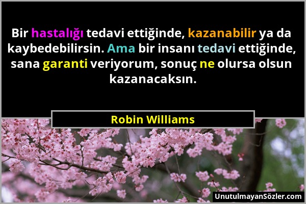 Robin Williams - Bir hastalığı tedavi ettiğinde, kazanabilir ya da kaybedebilirsin. Ama bir insanı tedavi ettiğinde, sana garanti veriyorum, sonuç ne...