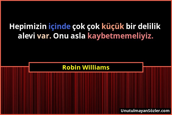 Robin Williams - Hepimizin içinde çok çok küçük bir delilik alevi var. Onu asla kaybetmemeliyiz....