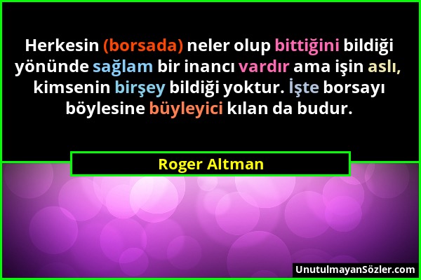 Roger Altman - Herkesin (borsada) neler olup bittiğini bildiği yönünde sağlam bir inancı vardır ama işin aslı, kimsenin birşey bildiği yoktur. İşte bo...