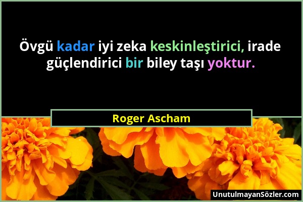 Roger Ascham - Övgü kadar iyi zeka keskinleştirici, irade güçlendirici bir biley taşı yoktur....