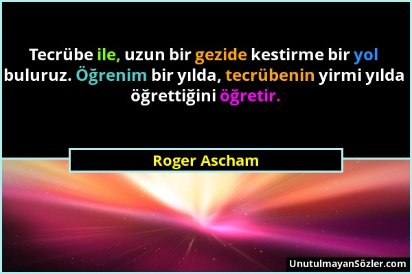 Roger Ascham - Tecrübe ile, uzun bir gezide kestirme bir yol buluruz. Öğrenim bir yılda, tecrübenin yirmi yılda öğrettiğini öğretir....