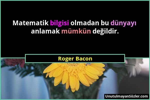Roger Bacon - Matematik bilgisi olmadan bu dünyayı anlamak mümkün değildir....