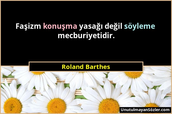 Roland Barthes - Faşizm konuşma yasağı değil söyleme mecburiyetidir....