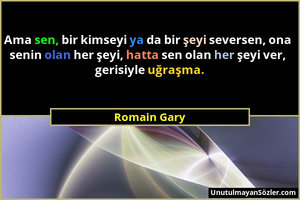 Romain Gary - Ama sen, bir kimseyi ya da bir şeyi seversen, ona senin olan her şeyi, hatta sen olan her şeyi ver, gerisiyle uğraşma....